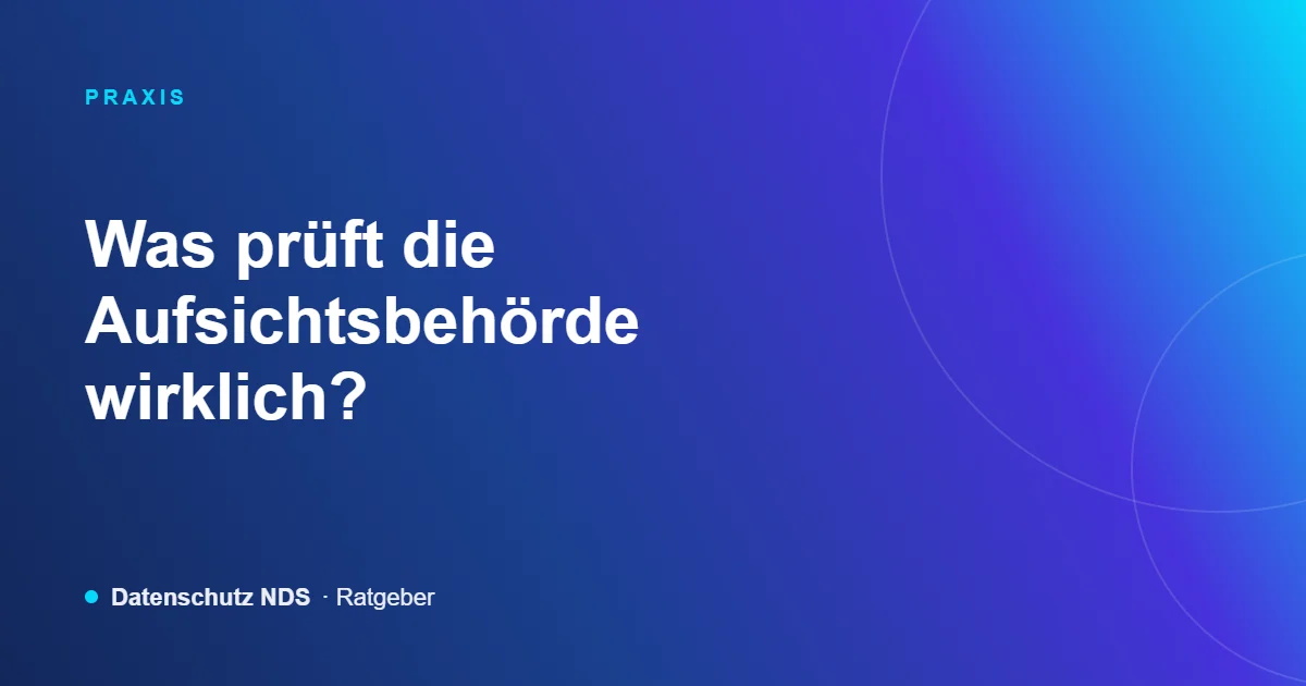 Was prüft die Aufsichtsbehörde wirklich? – Ratgeber von Datenschutz NDS